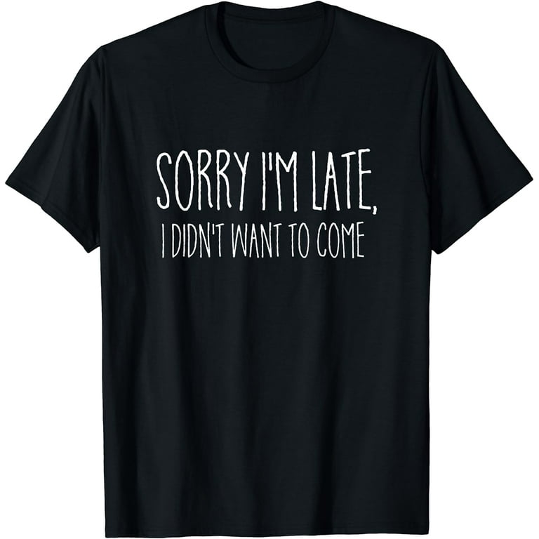 Sorry I'm Late I Didn't Want To Come Shirt Funny Event Quote Sorry I'm Late I Didn't Want To Come Shirt Funny Event Quote