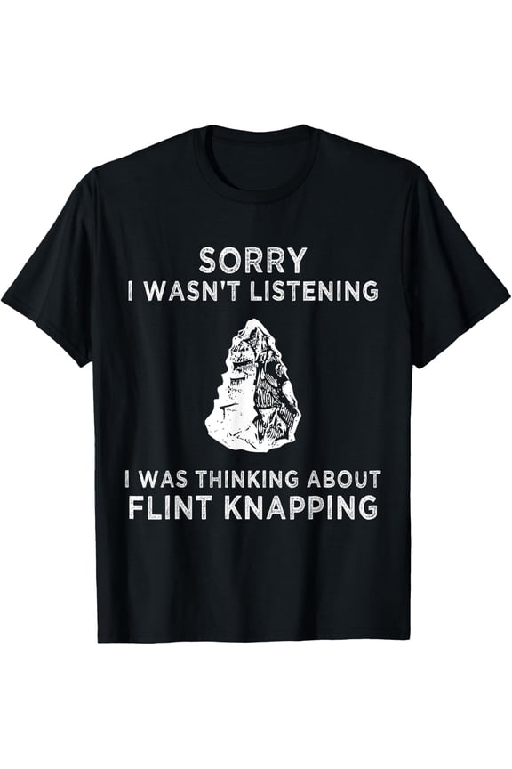Sorry I wasn't listening I was thinking about Flint Knapping T-Shirt