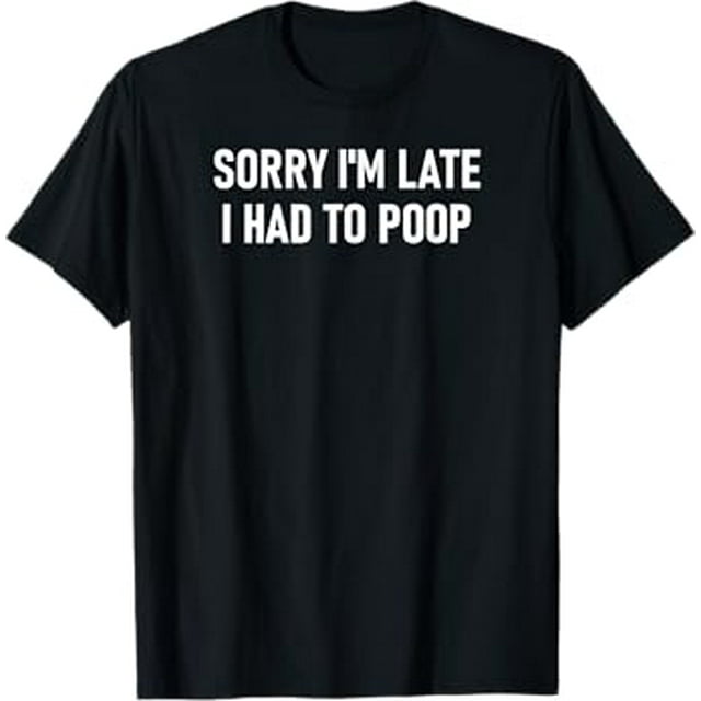 Sorry Im Late I Had To Poop Funny Jokes Sarcastic TShirt