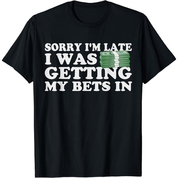 Sorry Im Late I Was Getting My Bets In Betting Gambling Gift T-Shirt
