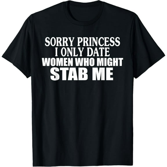 Sorry Princess I Only Date Women Who Might Stab Me T-Shirt