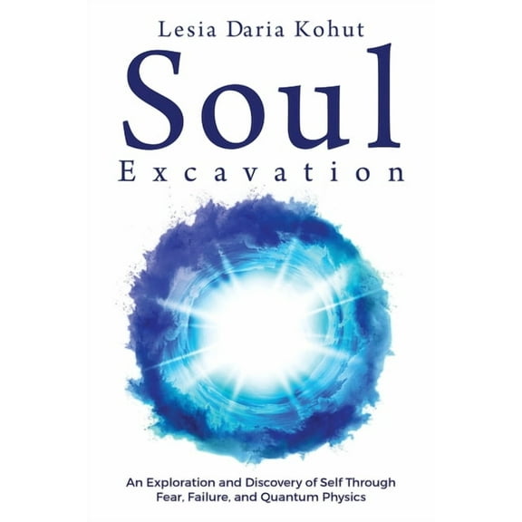 Soul Excavation: An Exploration and Discovery of Self Through Fear, Failure, and Quantum Physics, (Paperback)