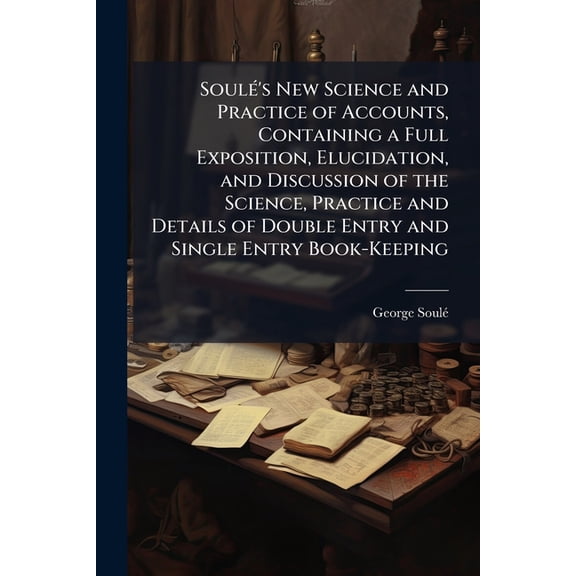 Soul's New Science and Practice of Accounts, Containing a Full Exposition, Elucidation, and Discussion of the Science, Practice and Details of Double Entry and Single Entry Book-Keeping (Paperback)