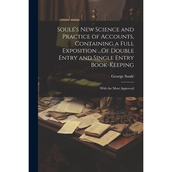 Soul's New Science and Practice of Accounts, Containing a Full Exposition ...Of Double Entry and Single Entry Book-Keep, (Paperback)