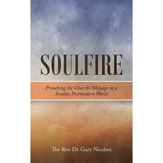Soulfire : Preaching the Church?s Message in a Secular, Postmodern World