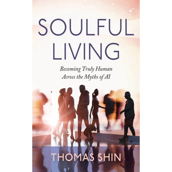 Soulful Living: Becoming Truly Human Across the Myths of AI, (Paperback)