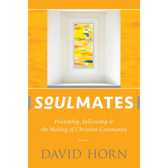 Soulmates : Friendship, Fellowship, and the Making of Christian Community