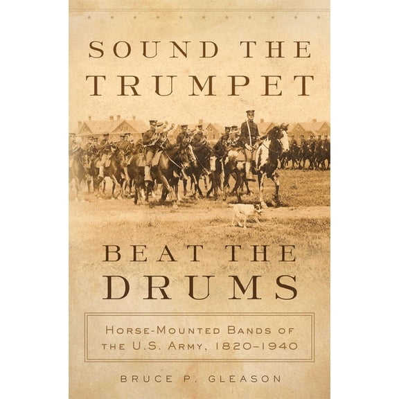 Sound the Trumpet, Beat the Drums: Horse-Mounted Bands of the U.S. Army, 1820-1940, (Hardcover)