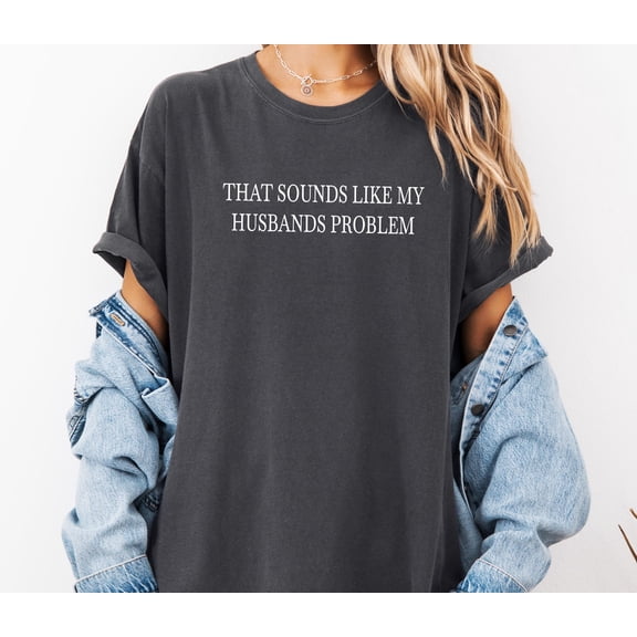 Sounds Like My Husbands Problem Comfort Colors Shirt, Sarcastic Sassy Tee, Funny T-shirt, Wife Shirt, funny husband shirt