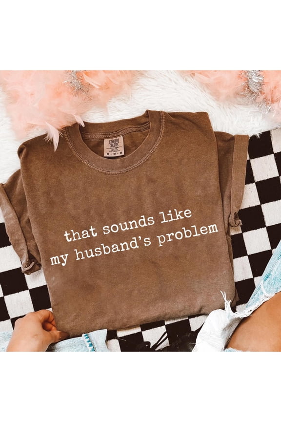 Sounds Like My Husbands Problem Shirt Sarcastic Sassy Tee Funny Wife Shirt Funny Husband S