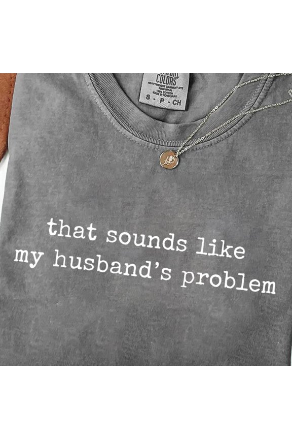 Sounds Like My Husbands Problem Tshirt Sarcastic Sassy Tee Funny Wife Shirt Funny Husband