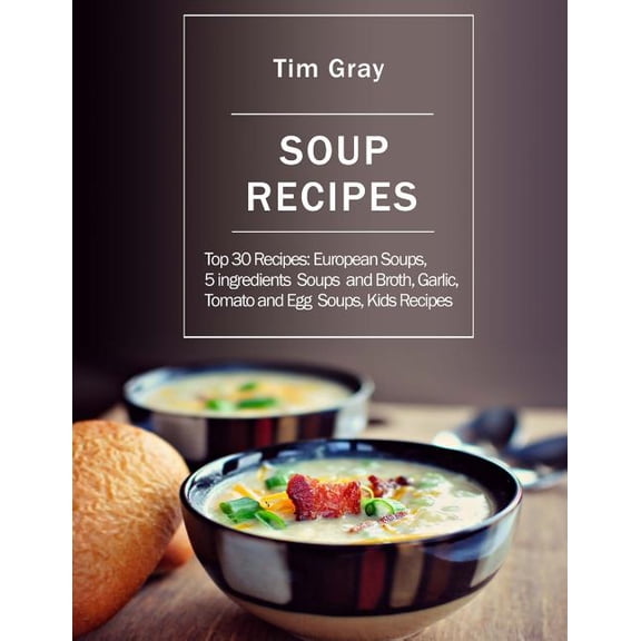 Soup Recipes : Top 30 Recipes: European Soups, 5 ingredients Soups and Broth, Garlic, Tomato and Egg Soups, Kids Recipes (Paperback)