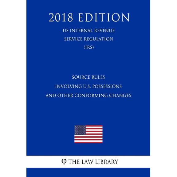 Source Rules Involving U.S. Possessions and Other Conforming Changes (US Internal Revenue Service Regulation) (IRS) (2018 Edition) (Paperback)