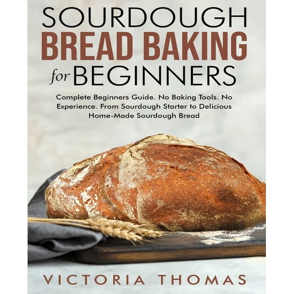 Sourdough Bread Baking for Beginners: Complete Beginner's Guide. No Baking Tools. No Experience. From Sourdough Starter , (Paperback)