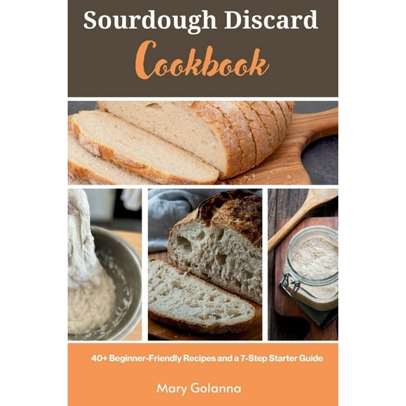 Sourdough Discard Cookbook: 40+ Beginner-Friendly Recipes and a 7-Step Starter Guide, (Paperback)