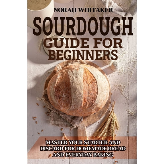 Sourdough Guide for Beginners: Master Your Starter and Discard for Homemade Bread and Everyday Baking, (Paperback)