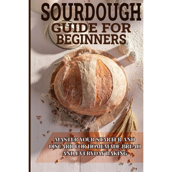 Sourdough Guide for Beginners: Master Your Starter and Discard for Homemade Bread and Everyday Baking, (Paperback)