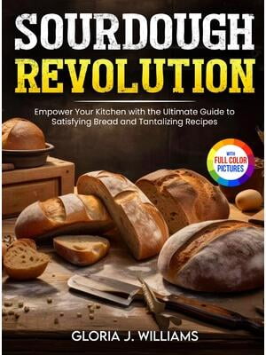Sourdough Revolution : Empower Your Kitchen with the Ultimate Guide to