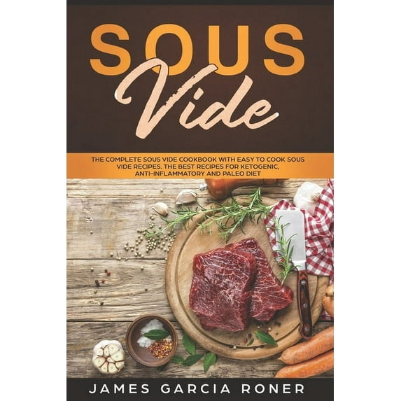 Sous Vide: The Complete Sous Vide Cookbook with Easy to Cook Sous Vide Recipes. The Best Recipes for Ketogenic, Anti-Inflammatory, and Paleo Diet. (Paperback)