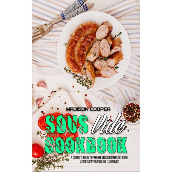 Sous Vide Cookbook : A Complete Guide To Prepare Delicious Meals At Home Using Sous Vide Cooking Techniques (Hardcover)