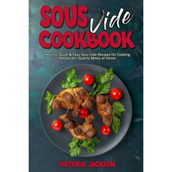 Sous Vide Cookbook : Healthy, Quick & Easy Sous Vide Recipes for Cooking Restaurant-Quality Meals at Home (Paperback)