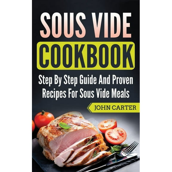 Sous Vide Cookbook: Step By Step Guide And Proven Recipes For Sous Vide Meals, (Hardcover)