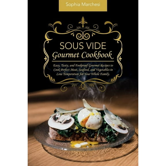 Sous Vide Gourmet Cookbook: Easy, Tasty, and Foolproof Gourmet Recipes to Cook Perfect Meat, Seafood, and Vegetables in , (Paperback)
