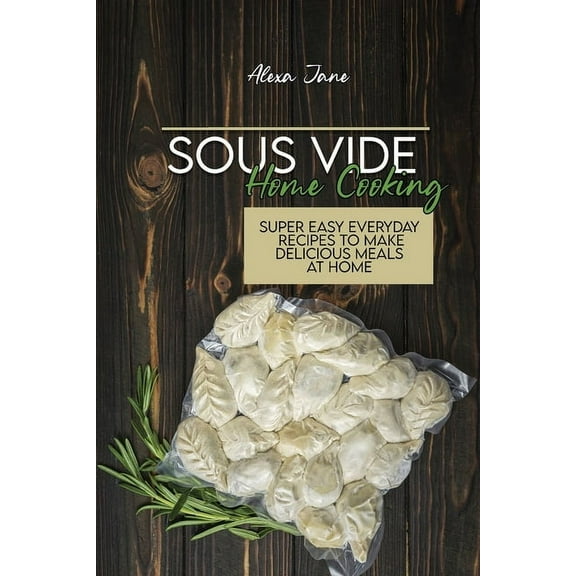 Sous Vide Home Cooking : Super Easy Everyday Recipes To Make Delicious Meals At Home (Paperback)
