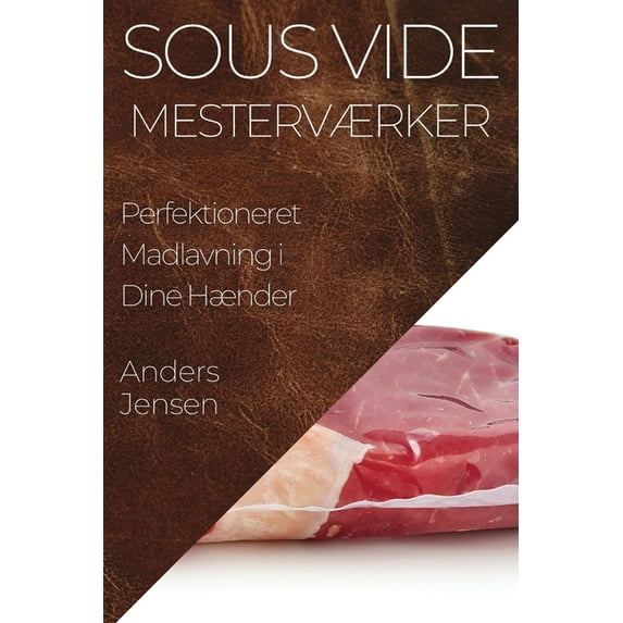 Sous Vide Mesterværker: Perfektioneret Madlavning i Dine Hænder, (Paperback)