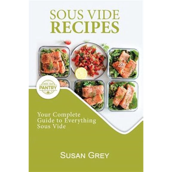 Sous Vide: Your Guide And Everyday Cookbook To Perfectly Cooked Meals (Quick And Easy Recipes For Every Meal, Meat, Beef, Poultry, Fish, Vegetarian, Vegan, Broths, Sauces Too!) (Paperback)