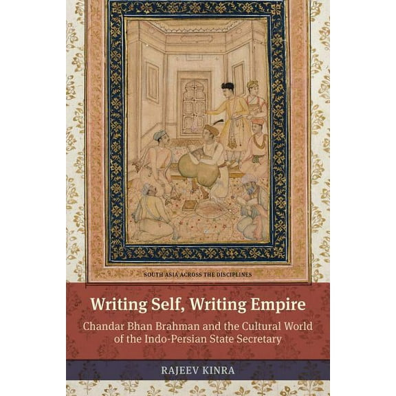 South Asia Across the Disciplines: Writing Self, Writing Empire : Chandar Bhan Brahman and the Cultural World of the Indo-Persian State Secretary (Edition 1) (Paperback)