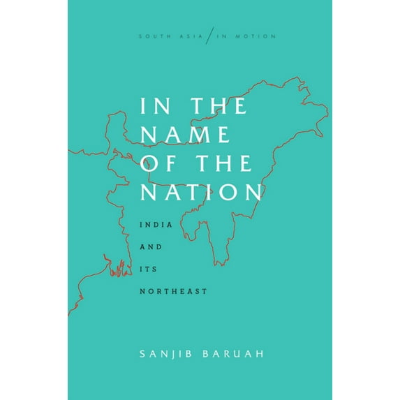 South Asia in Motion: In the Name of the Nation: India and Its Northeast (Paperback)