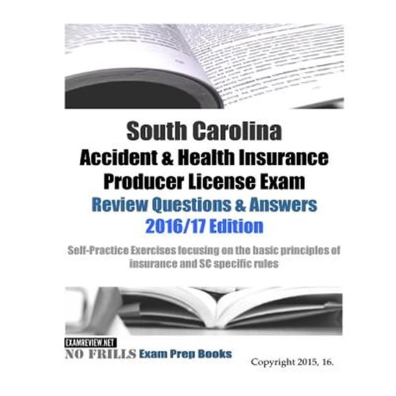 South Carolina Accident & Health Insurance Producer License Exam Review Questions & Answers 2016/17 Edition: Self-Practice Exercises focusing on the basic principles of insurance and SC specific rules