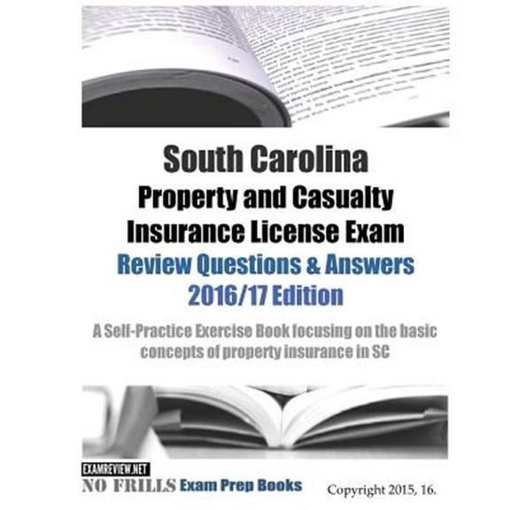 South Carolina Property and Casualty Insurance License Exam Review Questions & Answers 2016/17 Edition: A Self-Practice Exercise Book focusing on the basic concepts of property insurance in SC (Paperb