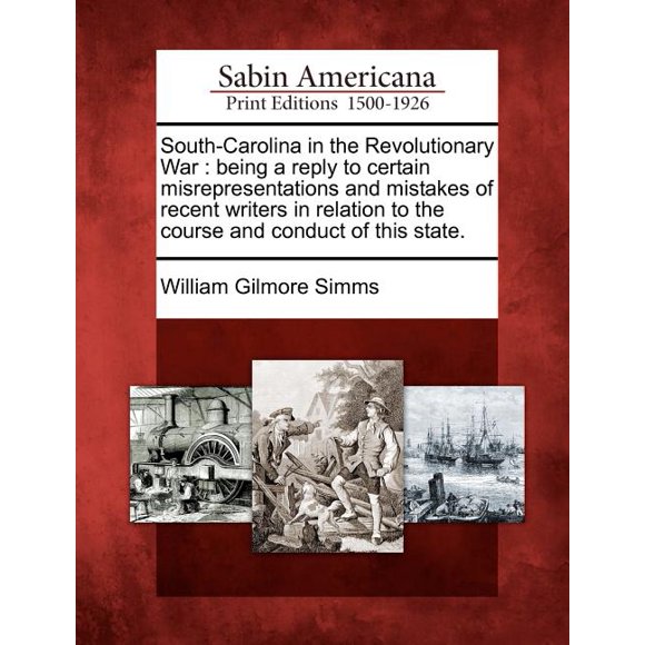 South-Carolina in the Revolutionary War: Being a Reply to Certain Misrepresentations and Mistakes of Recent Writers in Relation to the Course and Conduct of This State. (Paperback)