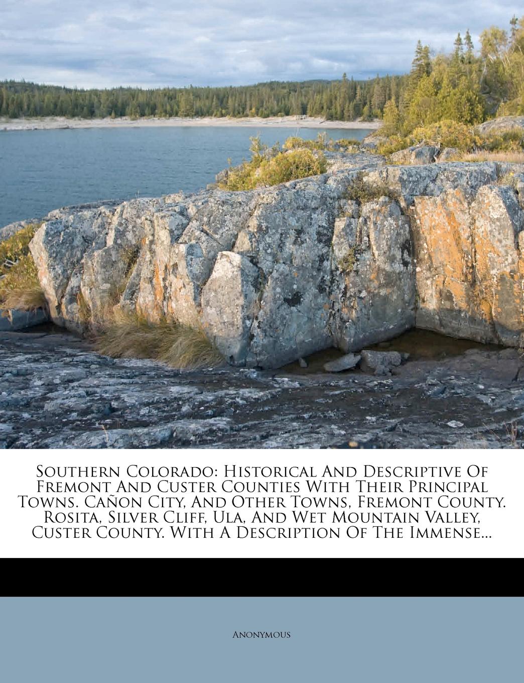 Southern Colorado: Historical and Descriptive of Fremont and Custer Counties with Their Principal Towns. Canon City, and Other Towns, Fremont County. Rosita, Silver Cliff, Ula, and Wet Mountain Valley