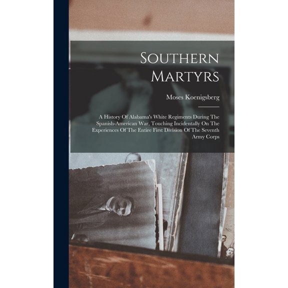Southern Martyrs : A History Of Alabama's White Regiments During The Spanish-american War, Touching Incidentally On The Experiences Of The Entire First Division Of The Seventh Army Corps (Hardcover)