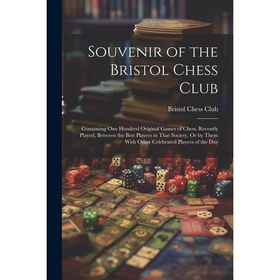 Souvenir of the Bristol Chess Club: Containing One Hundred Original Games of Chess, Recently Played, Between the Best Players in That Society, Or by Them With Other Celebrated Players of the Day (Pape