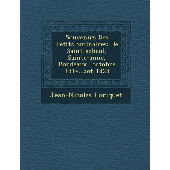 Souvenirs Des Petits Sminaires: De Saint-Acheul, Sainte-Anne, Bordeaux...Octobre 1814...Aot 1828 (Paperback)