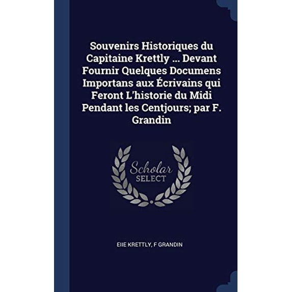 Souvenirs Historiques du Capitaine Krettly . Devant Fournir Quelques Documens Importans aux crivains qui Feront Lhistorie du Midi Pendant les Centjours; par F. Grandin Hardcover 1340333015 Eiie