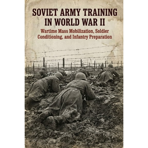 Soviet Army Training in World War II: Wartime Mass Mobilization, Soldier Conditioning, and Infantry Preparation, (Paperback)
