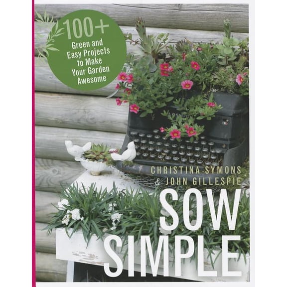 Sow Simple: 100+ Green and Easy Projects to Make Your Garden Awesome (Paperback) by Christina Symons, Professor John Gillespie