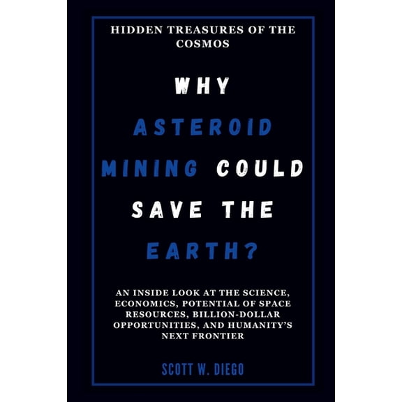 All about Space Education WHY ASTEROID MINING COULD SAVE THE EARTH? Hidden Treasures of the Cosmos: An Inside Look at the Science, Economics, Pote, (Paperback)