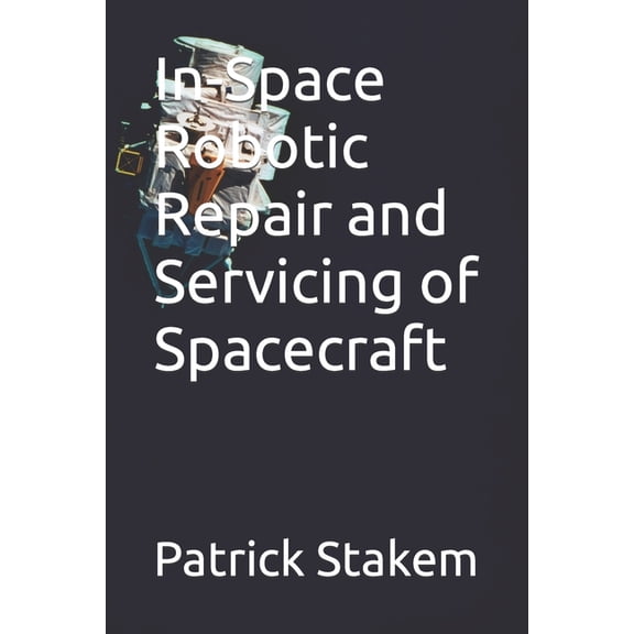 In-Space Robotic Repair and Servicing of Spacecraft Paperback 1980478236 9781980478232 Patrick Stakem