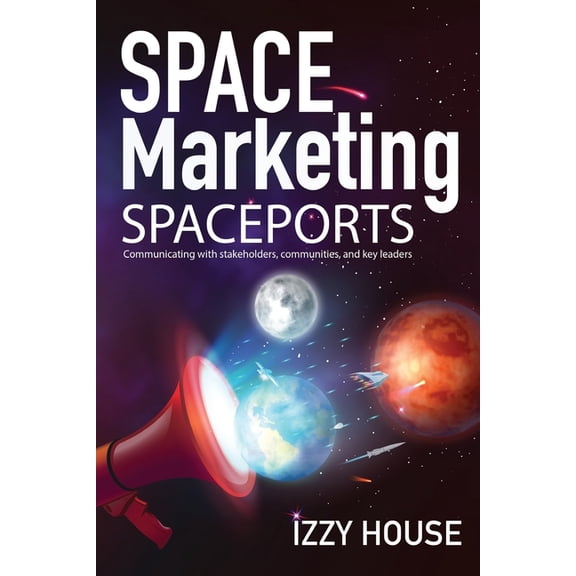 Space Marketing: Space Marketing Spaceports : Communicating with Stakeholders, Communities, and Key Leaders (Paperback)