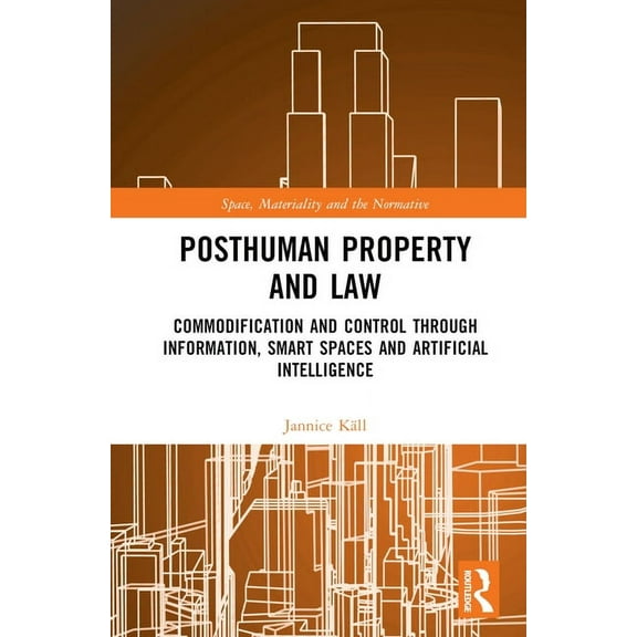 Space, Materiality and the Normative Posthuman Property and Law: Commodification and Control through Information, Smart Spaces and Artificial Intelligence, (Hardcover)