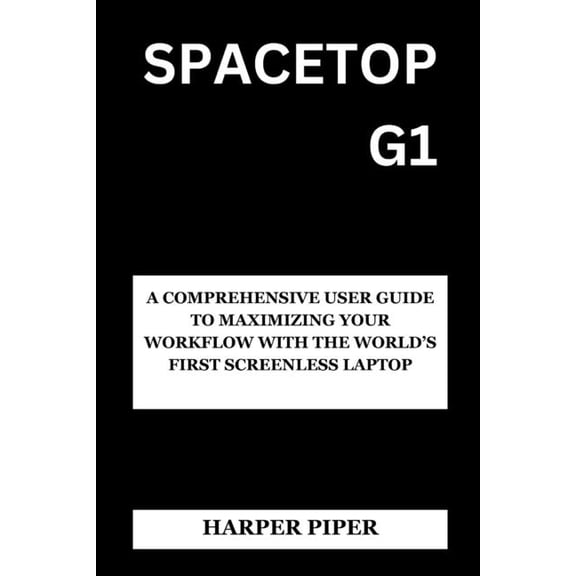 Spacetop G1: A Comprehensive User Guide to Maximizing Your Workflow with the World's First Screenless Laptop, (Paperback)