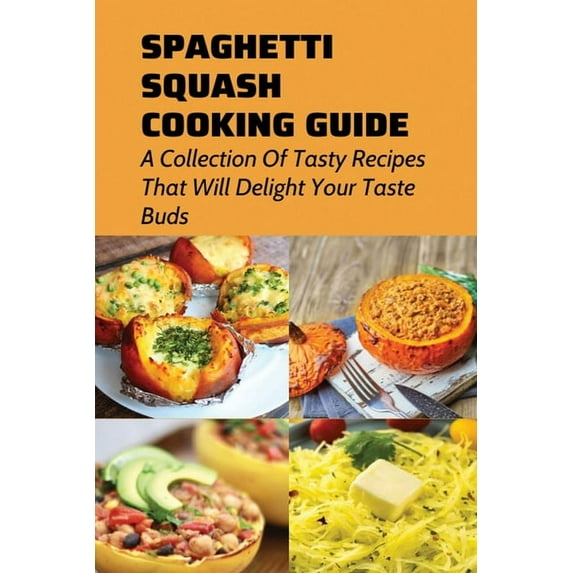 Spaghetti Squash Cooking Guide: A Collection Of Tasty Recipes That Will Delight Your Taste Buds: Tips For Cooking Homemade Spaghetti Squash (Paperback)
