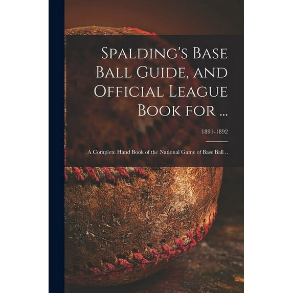 Spalding's Base Ball Guide, and Official League Book for ...: a Complete Hand Book of the National Game of Base Ball ..;, (Paperback)