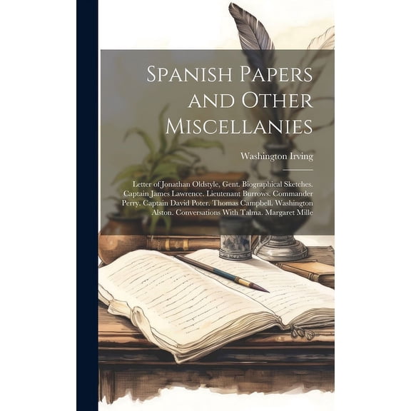 Spanish Papers and Other Miscellanies : Letter of Jonathan Oldstyle, Gent. Biographical Sketches. Captain James Lawrence. Lieutenant Burrows. Commander Perry. Captain David Poter. Thomas Campbell. Washington Alston. Conversations With Talma. Margaret Mille (Hardcover)